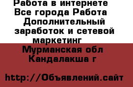   Работа в интернете - Все города Работа » Дополнительный заработок и сетевой маркетинг   . Мурманская обл.,Кандалакша г.